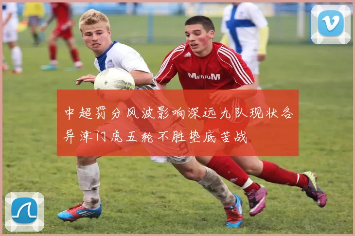 中超罚分风波影响深远九队现状各异津门虎五轮不胜垫底苦战
