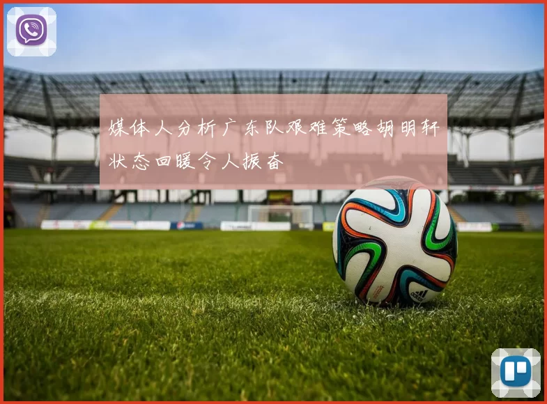 媒体人分析广东队艰难策略胡明轩状态回暖令人振奋