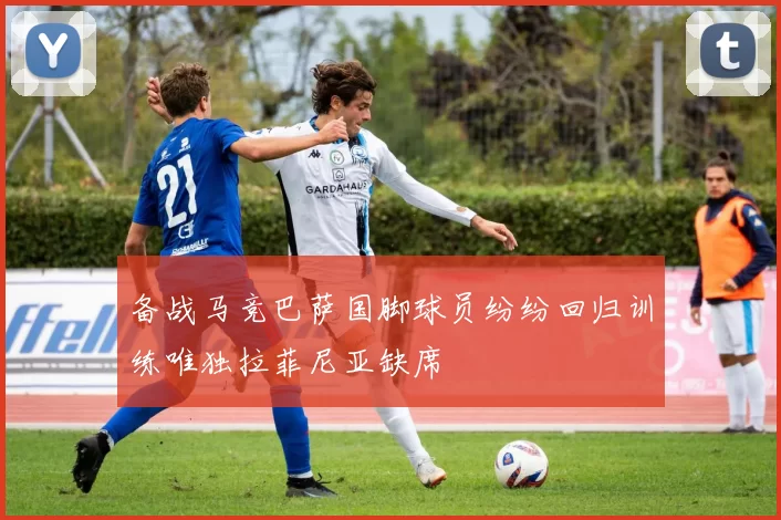 备战马竞巴萨国脚球员纷纷回归训练唯独拉菲尼亚缺席