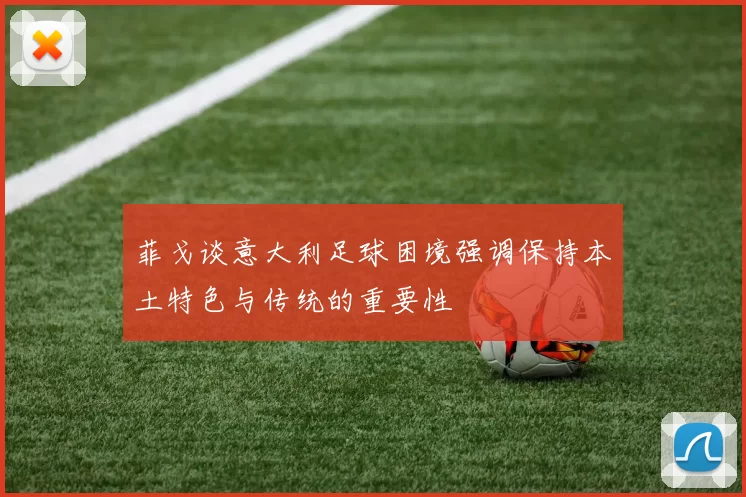 菲戈谈意大利足球困境强调保持本土特色与传统的重要性