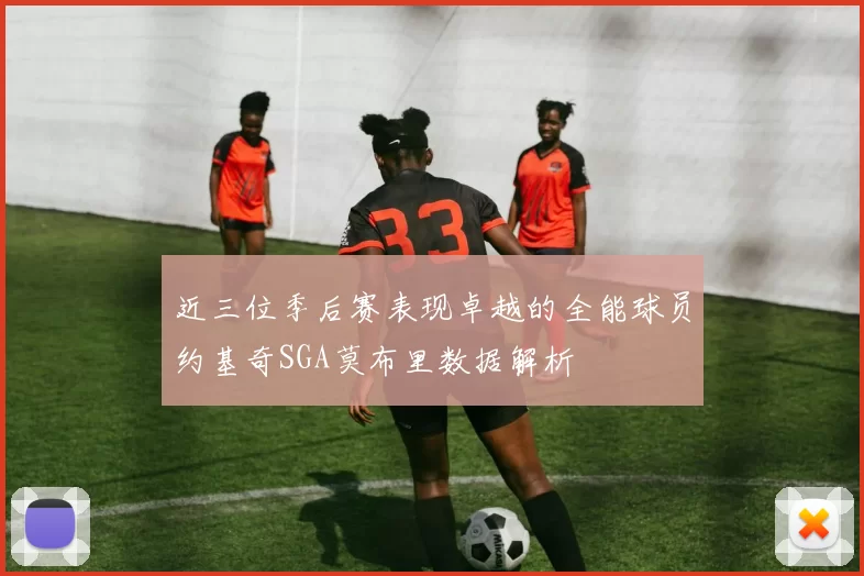 近三位季后赛表现卓越的全能球员约基奇SGA莫布里数据解析