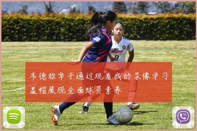 韦德称华子通过观看我的录像学习盖帽展现全面球员素养