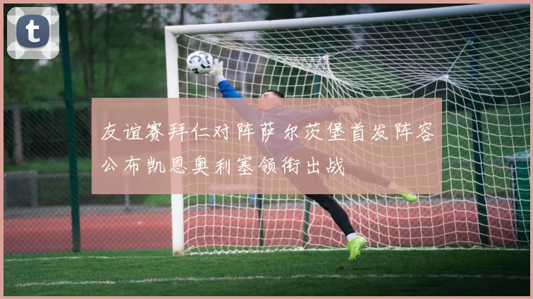 友谊赛拜仁对阵萨尔茨堡首发阵容公布凯恩奥利塞领衔出战