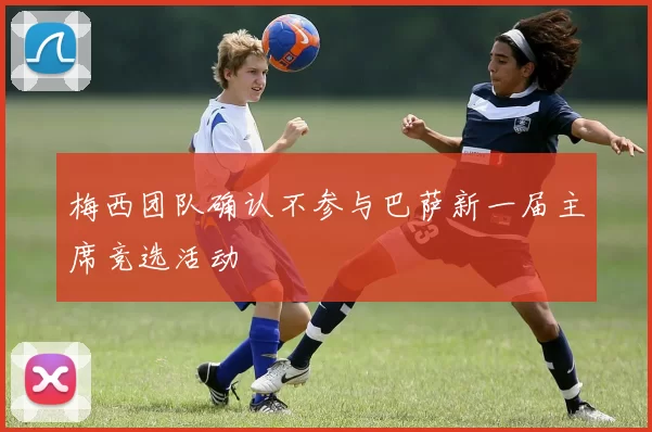 梅西团队确认不参与巴萨新一届主席竞选活动