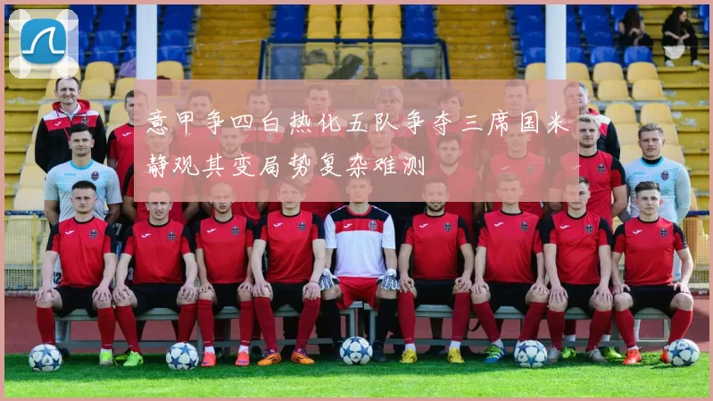 意甲争四白热化五队争夺三席国米静观其变局势复杂难测