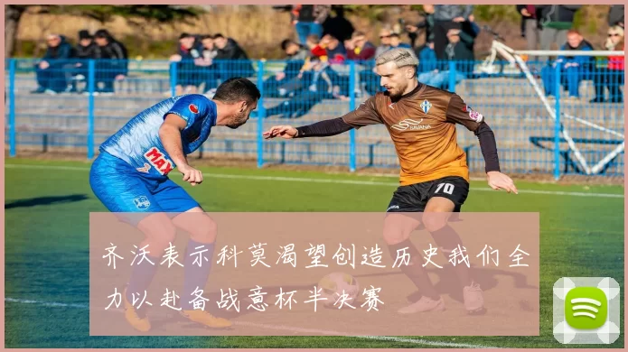 齐沃表示科莫渴望创造历史我们全力以赴备战意杯半决赛