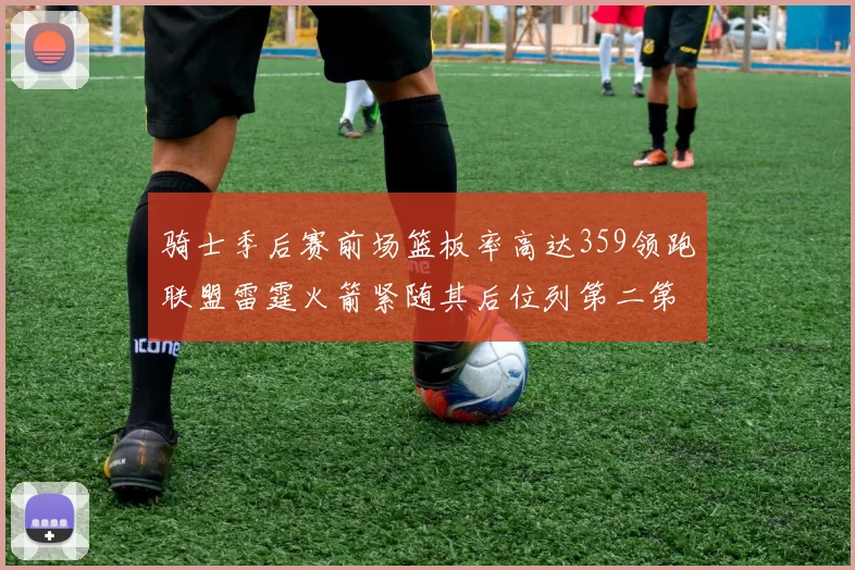 骑士季后赛前场篮板率高达359领跑联盟雷霆火箭紧随其后位列第二第三