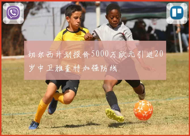切尔西计划报价5000万欧元引进20岁中卫雅奎特加强防线
