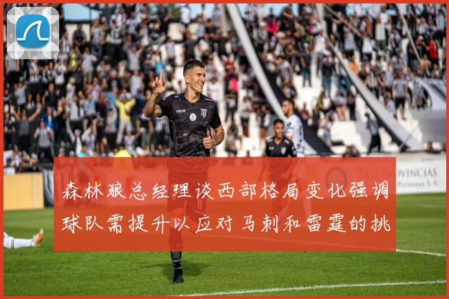 森林狼总经理谈西部格局变化强调球队需提升以应对马刺和雷霆的挑战