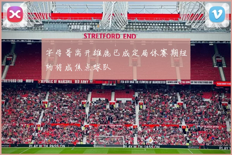 字母哥离开雄鹿已成定局休赛期纽约将成焦点球队