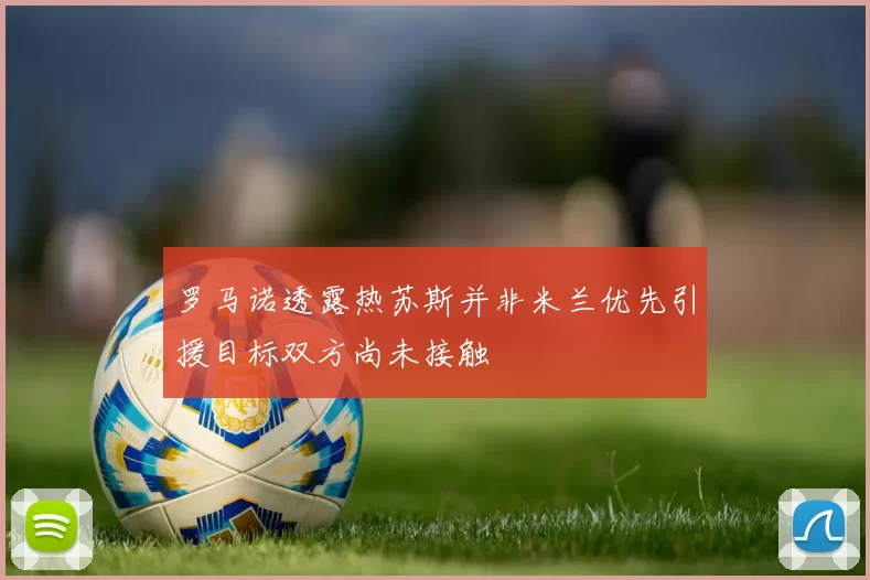 罗马诺透露热苏斯并非米兰优先引援目标双方尚未接触