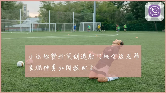 小法称赞科莫创造射门机会迈尼昂表现神勇如同救世主