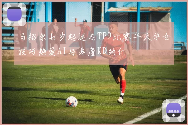 马绍尔七岁起迷恋TP9比赛半天学会技巧热爱AI与老詹KD纳什
