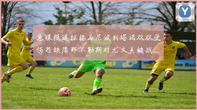 意媒报道拉赫马尼波利塔诺双双受伤恐缺席那不勒斯对尤文关键战