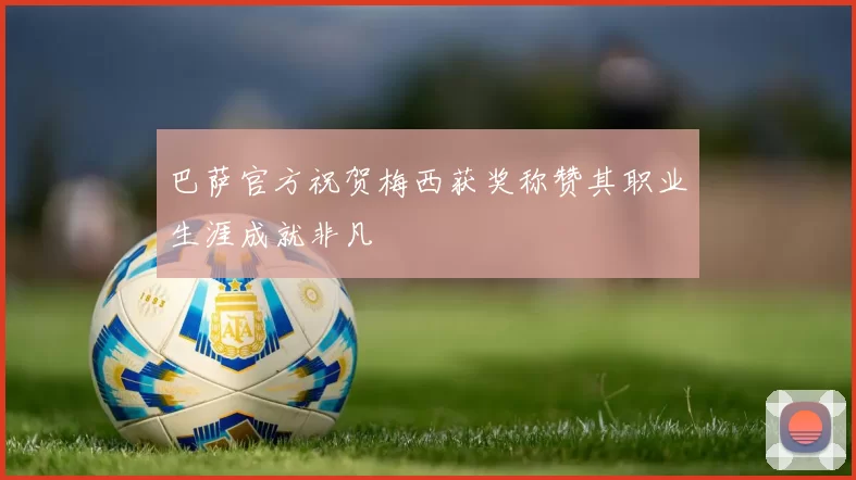 巴萨官方祝贺梅西获奖称赞其职业生涯成就非凡