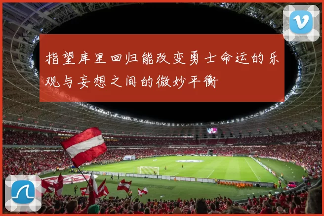 指望库里回归能改变勇士命运的乐观与妄想之间的微妙平衡