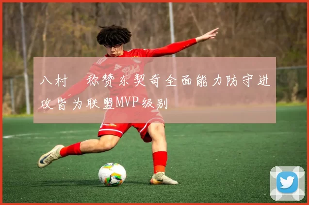 八村塁称赞东契奇全面能力防守进攻皆为联盟MVP级别