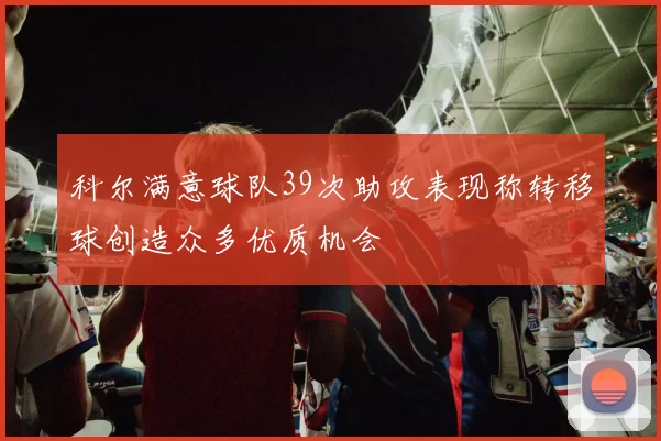 科尔满意球队39次助攻表现称转移球创造众多优质机会