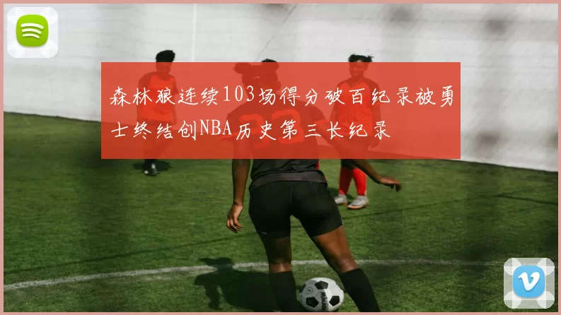 森林狼连续103场得分破百纪录被勇士终结创NBA历史第三长纪录