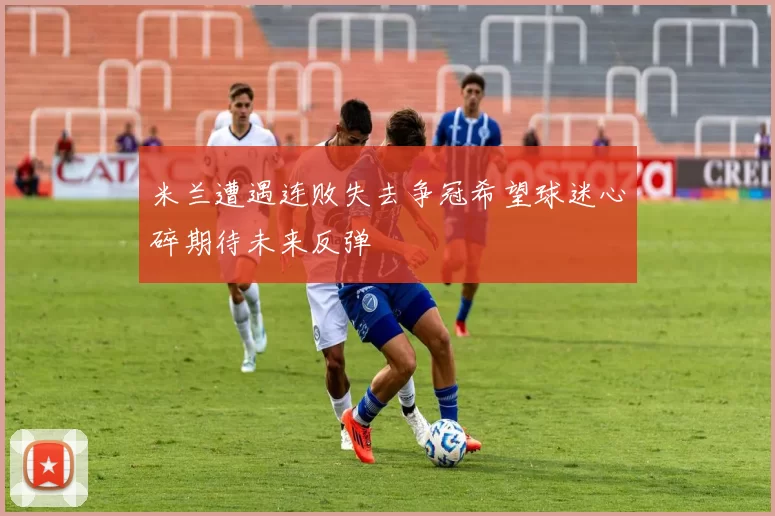 米兰遭遇连败失去争冠希望球迷心碎期待未来反弹
