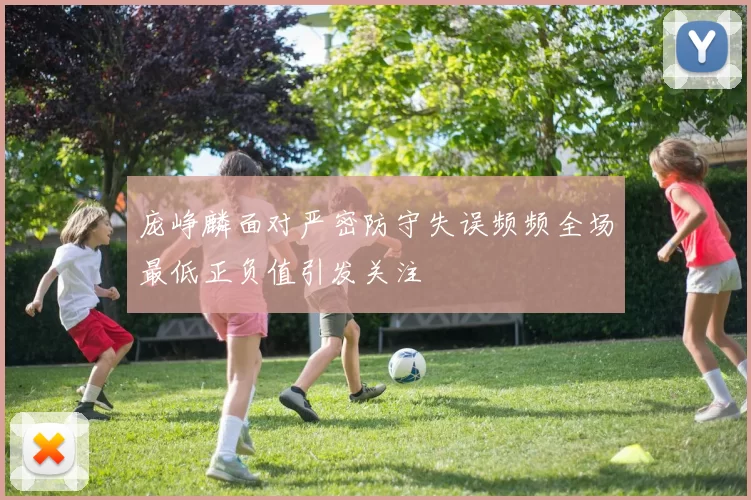 庞峥麟面对严密防守失误频频全场最低正负值引发关注